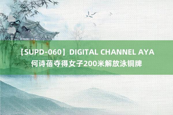 【SUPD-060】DIGITAL CHANNEL AYA 何诗蓓夺得女子200米解放泳铜牌