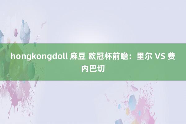 hongkongdoll 麻豆 欧冠杯前瞻：里尔 VS 费内巴切