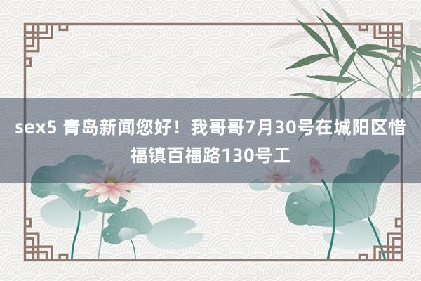 sex5 青岛新闻您好！我哥哥7月30号在城阳区惜福镇百福路130号工