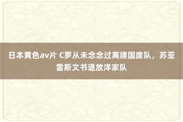 日本黄色av片 C罗从未念念过离建国度队，苏亚雷斯文书退放洋家队