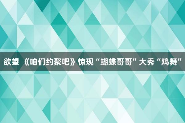 欲望 《咱们约聚吧》惊现“蝴蝶哥哥”大秀“鸡舞”